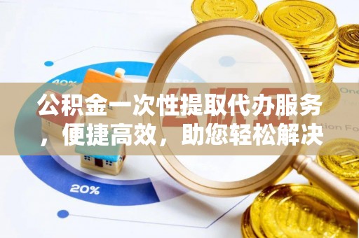 浚县公积金一次性提取代办服务，便捷高效，助您轻松解决资金难题