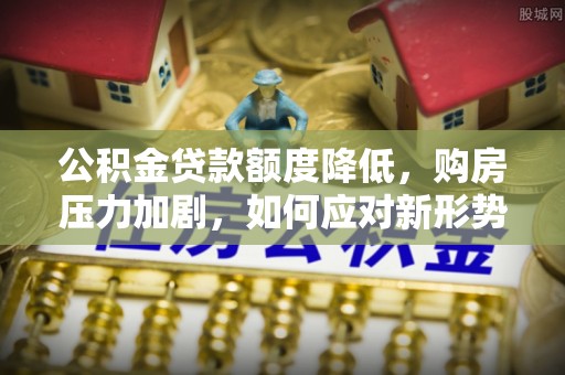 浚县公积金贷款额度降低，购房压力加剧，如何应对新形势？