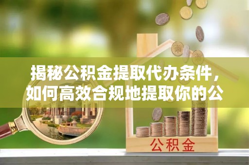 浚县揭秘公积金提取代办条件，如何高效合规地提取你的公积金