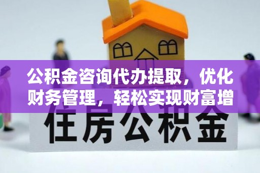 浚县公积金咨询代办提取，优化财务管理，轻松实现财富增值