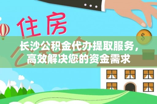 浚县长沙公积金代办提取服务，高效解决您的资金需求