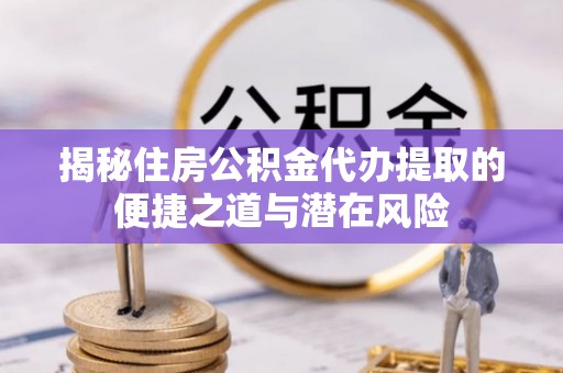 浚县揭秘住房公积金代办提取的便捷之道与潜在风险