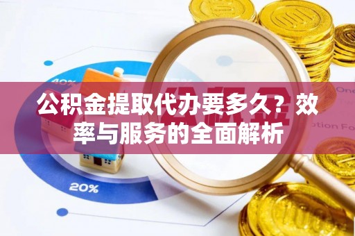 浚县公积金提取代办要多久？效率与服务的全面解析