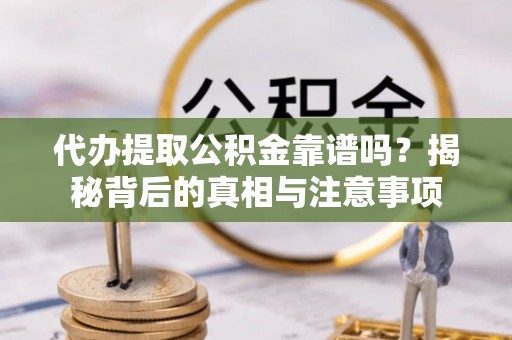 浚县代办提取公积金靠谱吗？揭秘背后的真相与注意事项