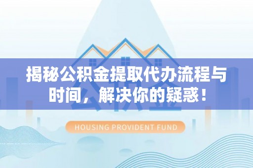 浚县揭秘公积金提取代办流程与时间，解决你的疑惑！