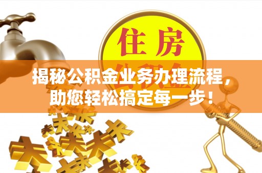 浚县揭秘公积金业务办理流程，助您轻松搞定每一步！