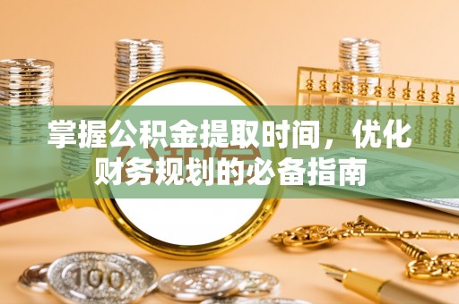 浚县掌握公积金提取时间，优化财务规划的必备指南