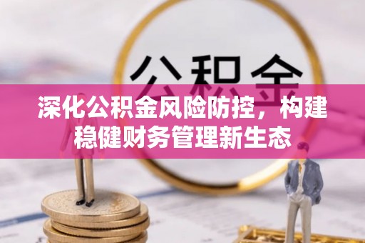 浚县深化公积金风险防控，构建稳健财务管理新生态