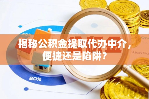 浚县揭秘公积金提取代办中介，便捷还是陷阱？