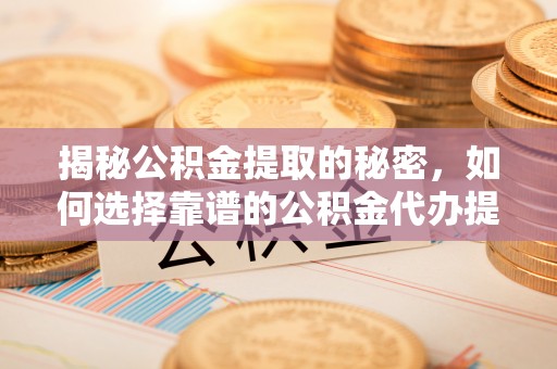 浚县揭秘公积金提取的秘密，如何选择靠谱的公积金代办提取公司