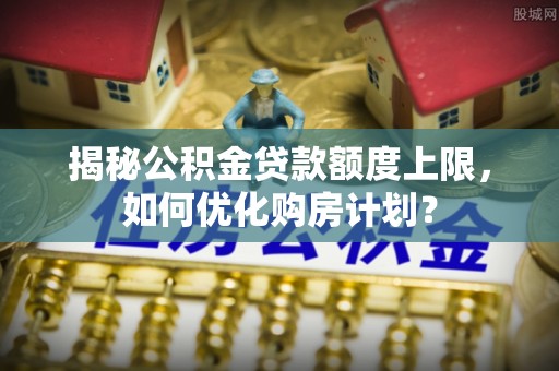 浚县揭秘公积金贷款额度上限，如何优化购房计划？