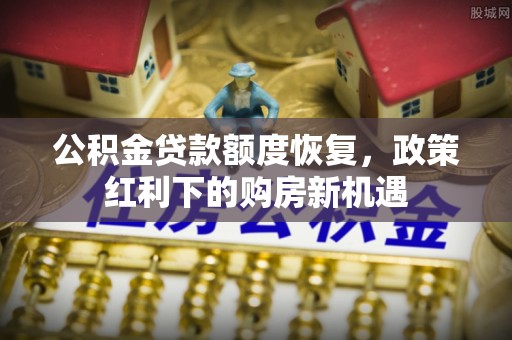 浚县公积金贷款额度恢复，政策红利下的购房新机遇