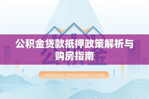 浚县公积金贷款抵押政策解析与购房指南