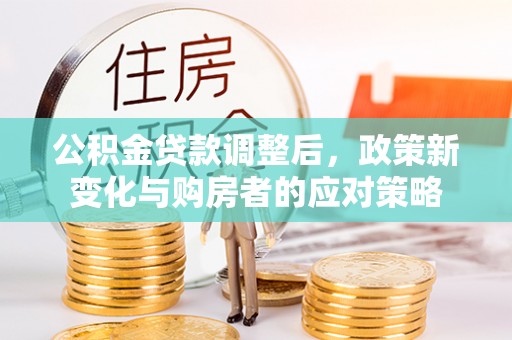 浚县公积金贷款调整后，政策新变化与购房者的应对策略