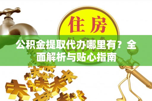 浚县公积金提取代办哪里有？全面解析与贴心指南