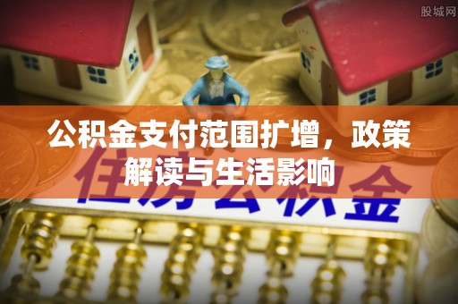 浚县公积金支付范围扩增，政策解读与生活影响