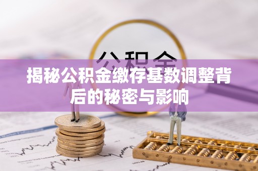 浚县揭秘公积金缴存基数调整背后的秘密与影响
