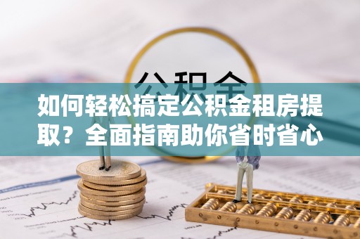 浚县如何轻松搞定公积金租房提取？全面指南助你省时省心