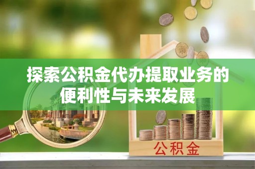 浚县探索公积金代办提取业务的便利性与未来发展