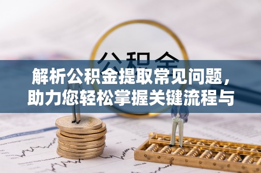 浚县解析公积金提取常见问题，助力您轻松掌握关键流程与技巧