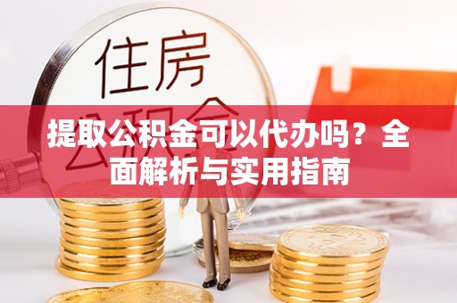浚县提取公积金可以代办吗？全面解析与实用指南
