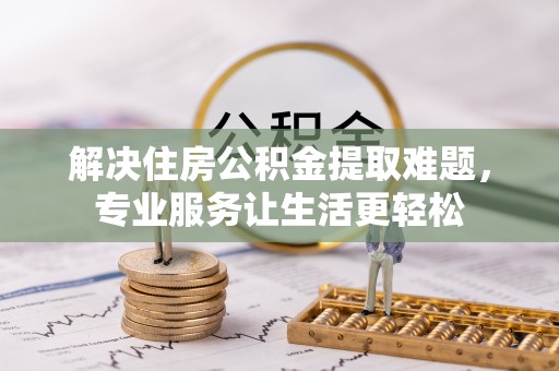浚县解决住房公积金提取难题，专业服务让生活更轻松