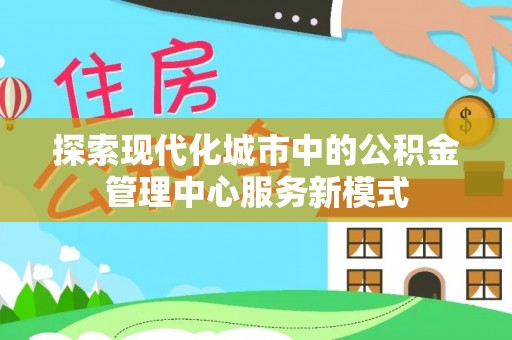 浚县探索现代化城市中的公积金管理中心服务新模式