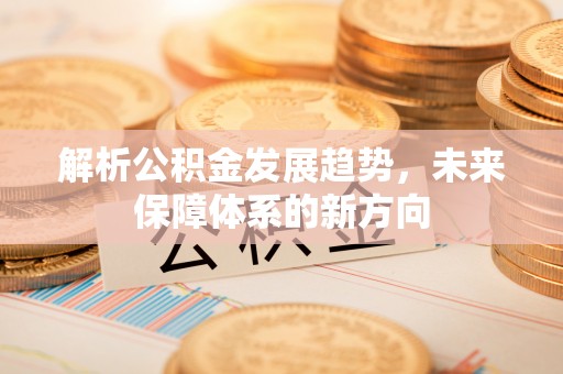 浚县解析公积金发展趋势，未来保障体系的新方向