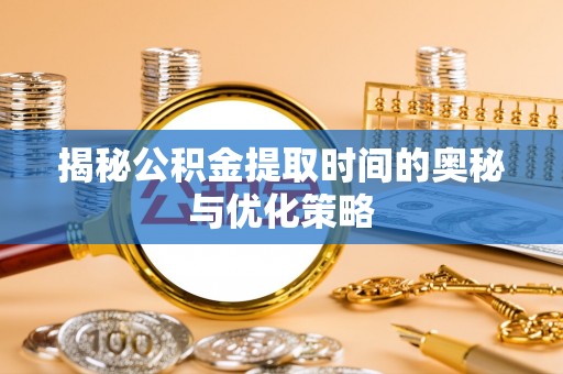 浚县揭秘公积金提取时间的奥秘与优化策略