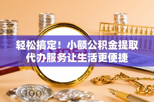 浚县轻松搞定！小额公积金提取代办服务让生活更便捷