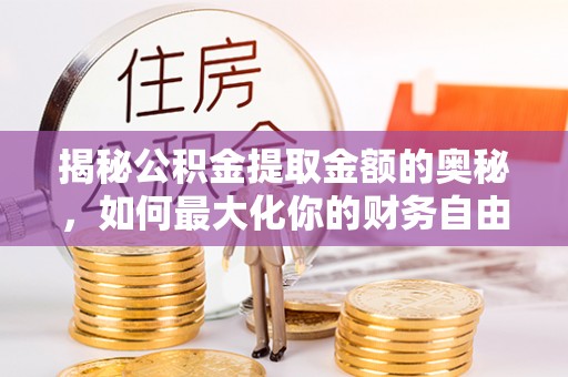 浚县揭秘公积金提取金额的奥秘，如何最大化你的财务自由