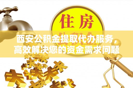 浚县西安公积金提取代办服务，高效解决您的资金需求问题