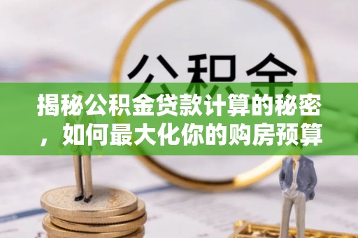 浚县揭秘公积金贷款计算的秘密，如何最大化你的购房预算