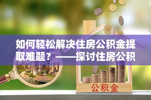 浚县如何轻松解决住房公积金提取难题？——探讨住房公积金提取代办服务