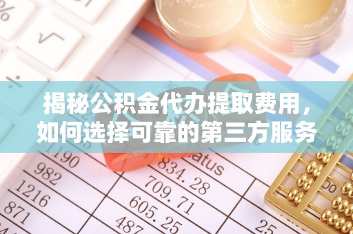 浚县揭秘公积金代办提取费用，如何选择可靠的第三方服务