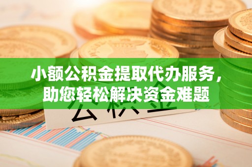 浚县小额公积金提取代办服务，助您轻松解决资金难题