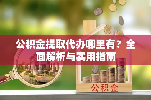 浚县公积金提取代办哪里有？全面解析与实用指南