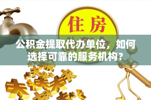 浚县公积金提取代办单位，如何选择可靠的服务机构？