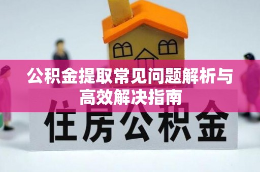 浚县公积金提取常见问题解析与高效解决指南