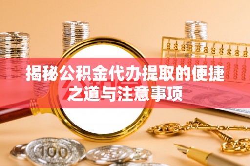 浚县揭秘公积金代办提取的便捷之道与注意事项