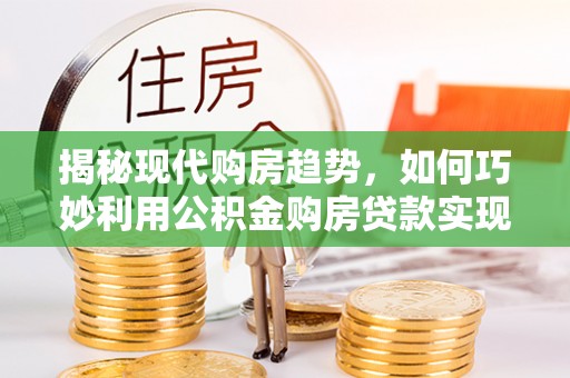 浚县揭秘现代购房趋势，如何巧妙利用公积金购房贷款实现置业梦想