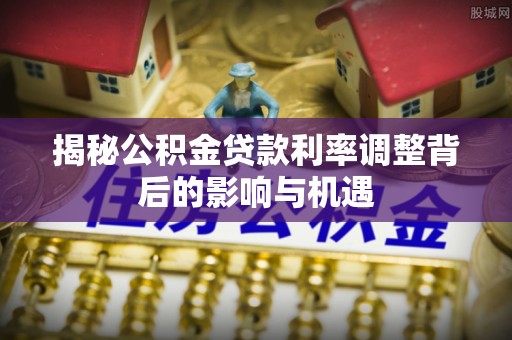 浚县揭秘公积金贷款利率调整背后的影响与机遇