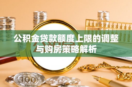 浚县公积金贷款额度上限的调整与购房策略解析