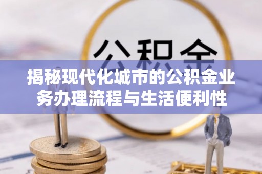 浚县揭秘现代化城市的公积金业务办理流程与生活便利性