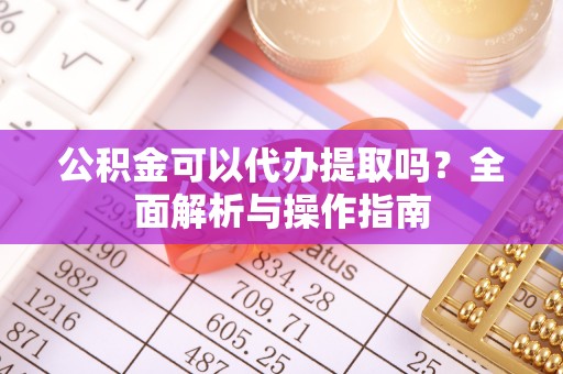 浚县公积金可以代办提取吗？全面解析与操作指南