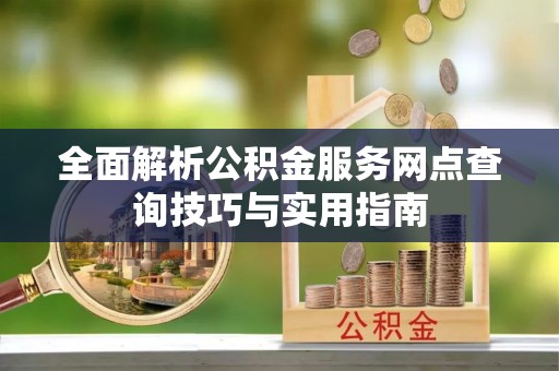 浚县全面解析公积金服务网点查询技巧与实用指南
