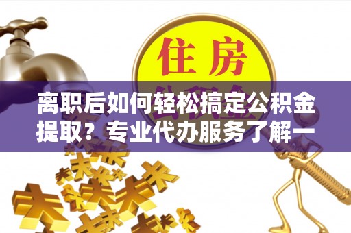 浚县离职后如何轻松搞定公积金提取？专业代办服务了解一下