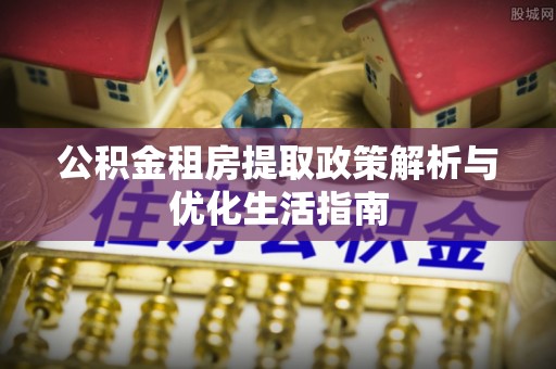 浚县公积金租房提取政策解析与优化生活指南