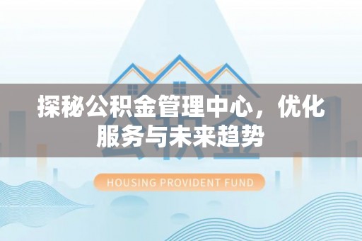 浚县探秘公积金管理中心，优化服务与未来趋势