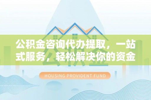 浚县公积金咨询代办提取，一站式服务，轻松解决你的资金难题